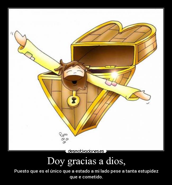 Doy gracias a dios, - Puesto que es el único que a estado a mi lado pese a tanta estupidez que e cometido.