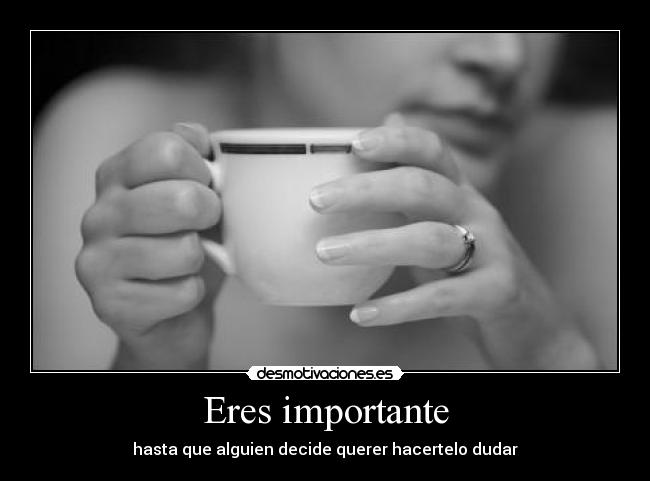 Eres importante - hasta que alguien decide querer hacertelo dudar