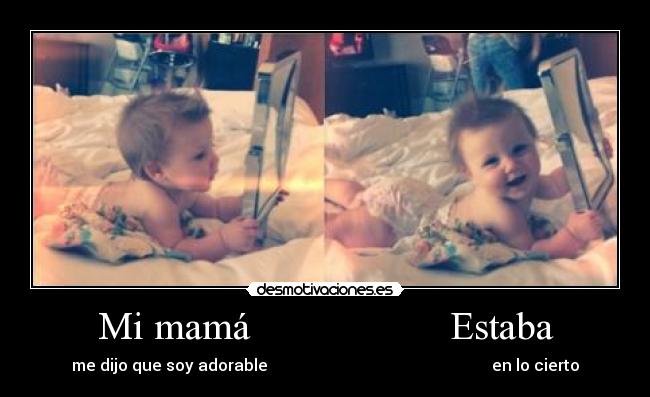 Mi mamá                    Estaba - me dijo que soy adorable                                                        en lo cierto