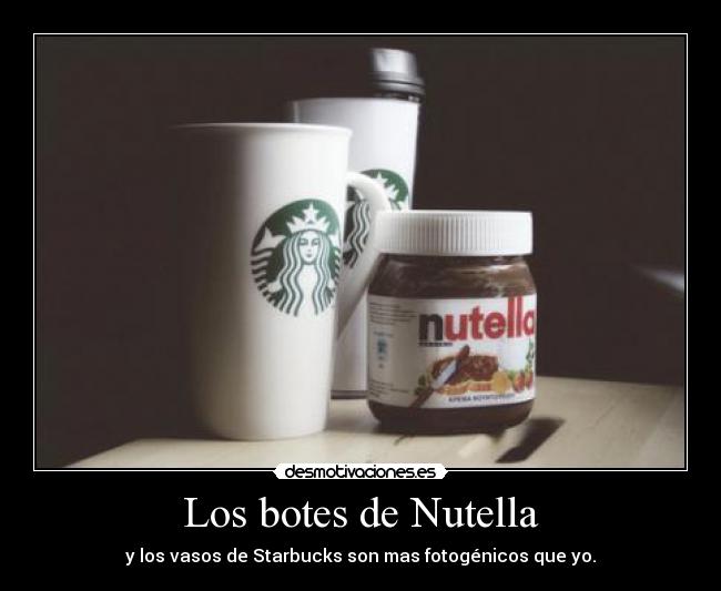 Los botes de Nutella - y los vasos de Starbucks son mas fotogénicos que yo.