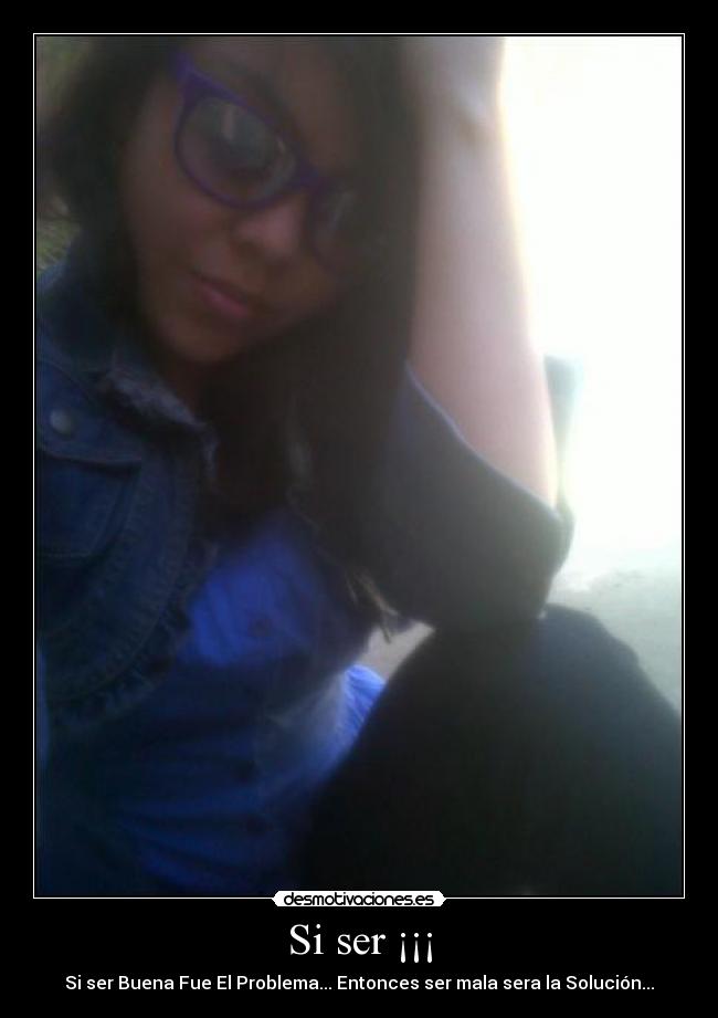 Si ser ¡¡¡ - Si ser Buena Fue El Problema... Entonces ser mala sera la Solución...