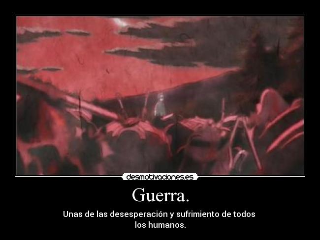 Guerra. - Unas de las desesperación y sufrimiento de todos
los humanos.