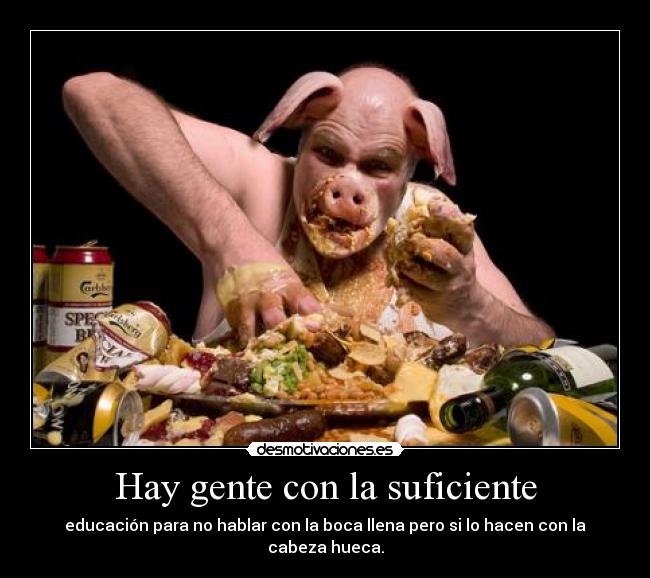 Hay gente con la suficiente - educación para no hablar con la boca llena pero si lo hacen con la cabeza hueca.