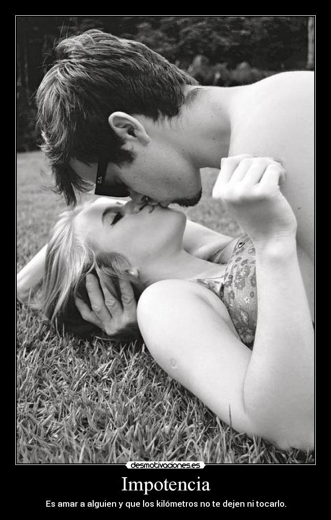 Impotencia - Es amar a alguien y que los kilómetros no te dejen ni tocarlo.