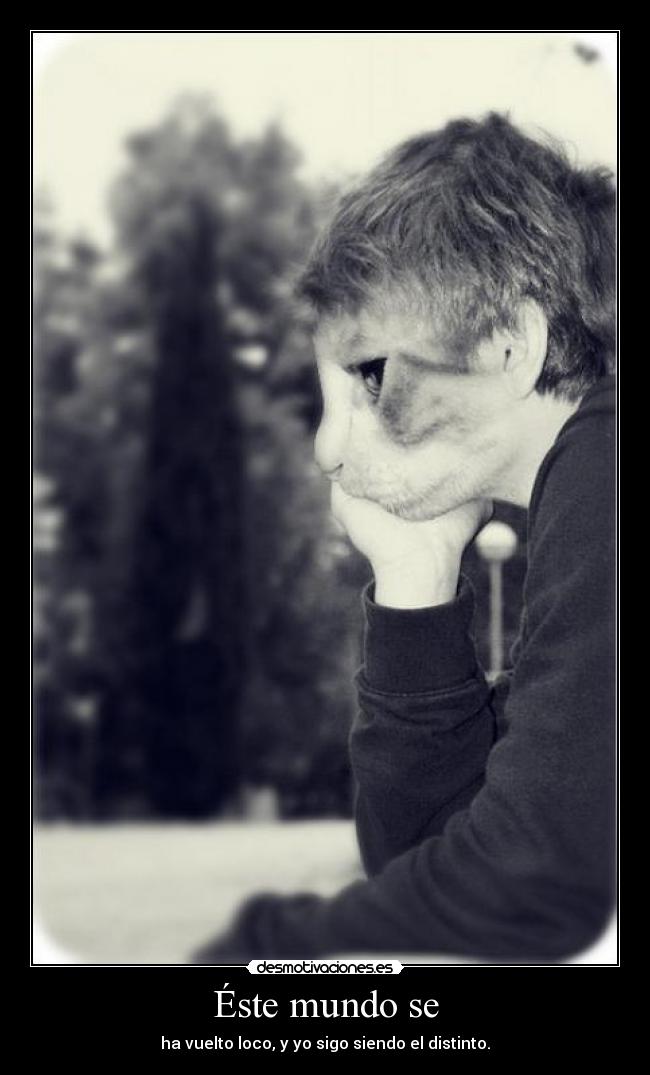 Éste mundo se - ha vuelto loco, y yo sigo siendo el distinto.
