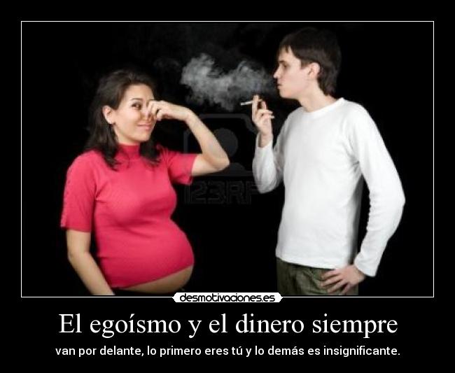 El egoísmo y el dinero siempre - van por delante, lo primero eres tú y lo demás es insignificante.