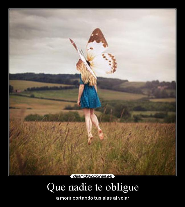 Que nadie te obligue - a morir cortando tus alas al volar