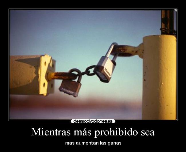 Mientras más prohibido sea - mas aumentan las ganas