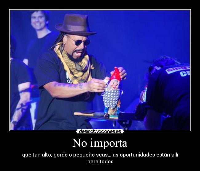 No importa - qué tan alto, gordo o pequeño seas...las oportunidades están allí para todos