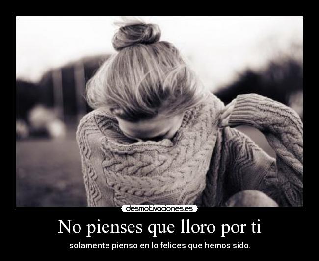 No pienses que lloro por ti - solamente pienso en lo felices que hemos sido.
