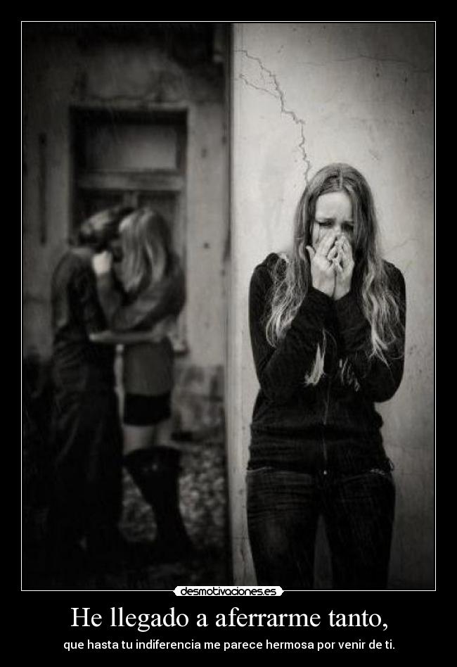 He llegado a aferrarme tanto, - que hasta tu indiferencia me parece hermosa por venir de ti.