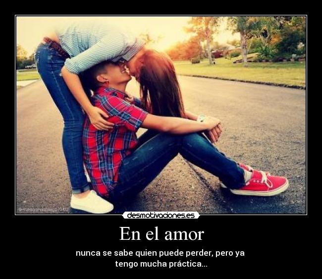 En el amor - nunca se sabe quien puede perder, pero ya
tengo mucha práctica...