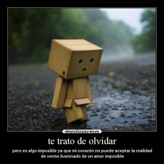 te trato de olvidar - pero es algo imposible ya que mi corazón no puede aceptar la realidad
de verme ilusionado de un amor imposible