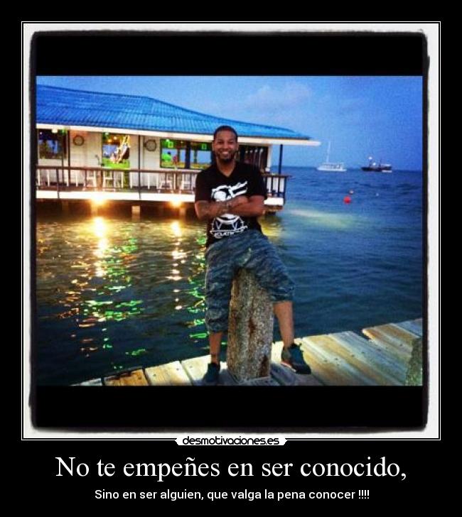 No te empeñes en ser conocido, -