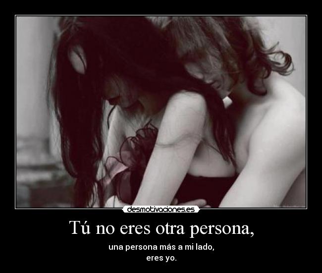 Tú no eres otra persona, - una persona más a mi lado,
eres yo.