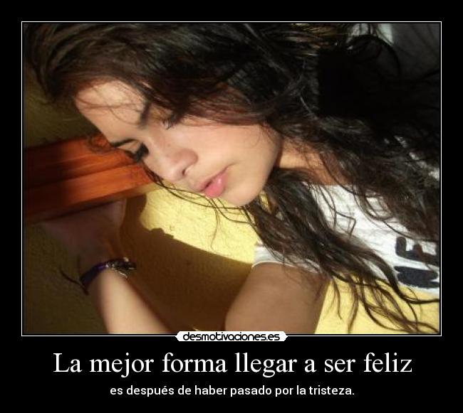 La mejor forma llegar a ser feliz - es después de haber pasado por la tristeza.