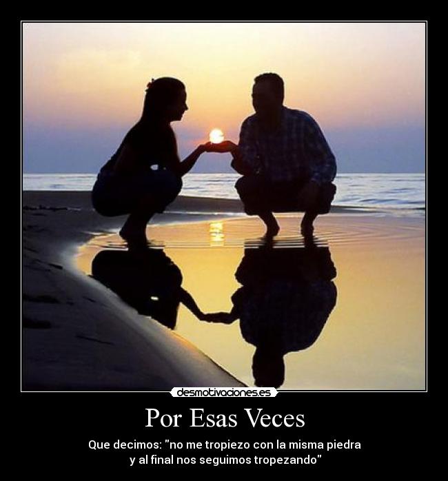 Por Esas Veces - Que decimos: no me tropiezo con la misma piedra
y al final nos seguimos tropezando