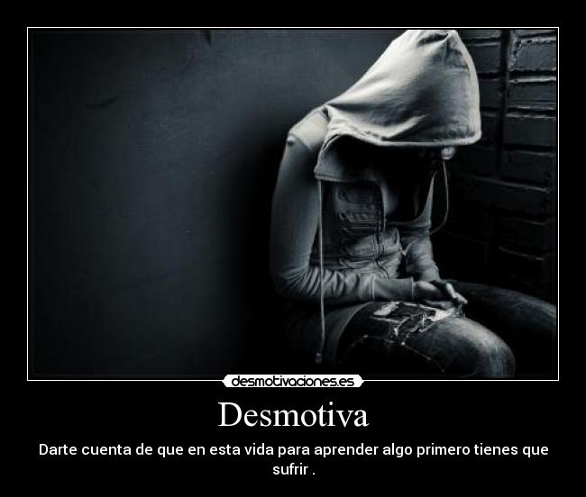 Desmotiva - Darte cuenta de que en esta vida para aprender algo primero tienes que sufrir .