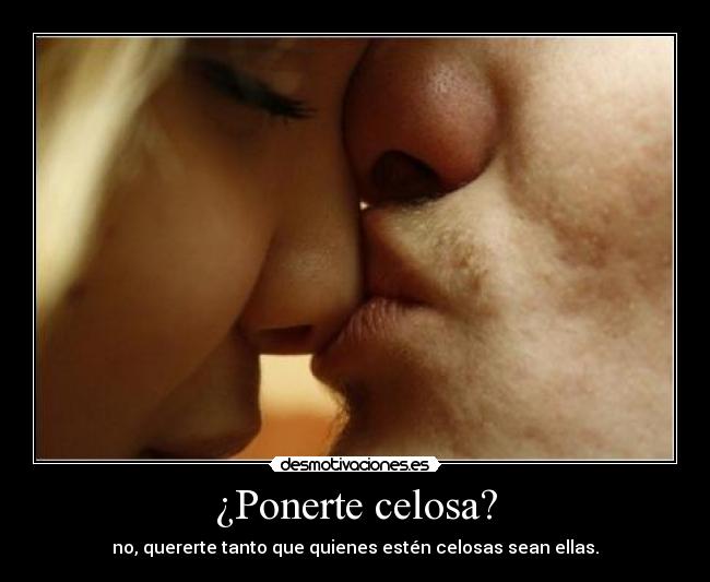 ¿Ponerte celosa? - no, quererte tanto que quienes estén celosas sean ellas.