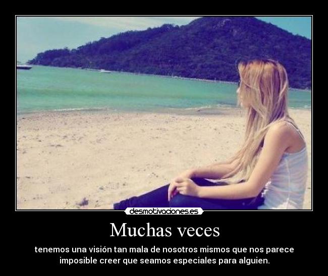 Muchas veces - tenemos una visión tan mala de nosotros mismos que nos parece
imposible creer que seamos especiales para alguien.