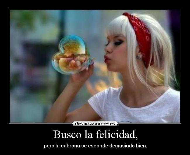 Busco la felicidad, - pero la cabrona se esconde demasiado bien.