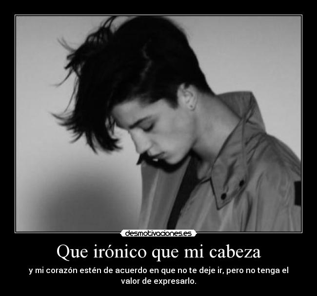 Que irónico que mi cabeza - y mi corazón estén de acuerdo en que no te deje ir, pero no tenga el
valor de expresarlo.