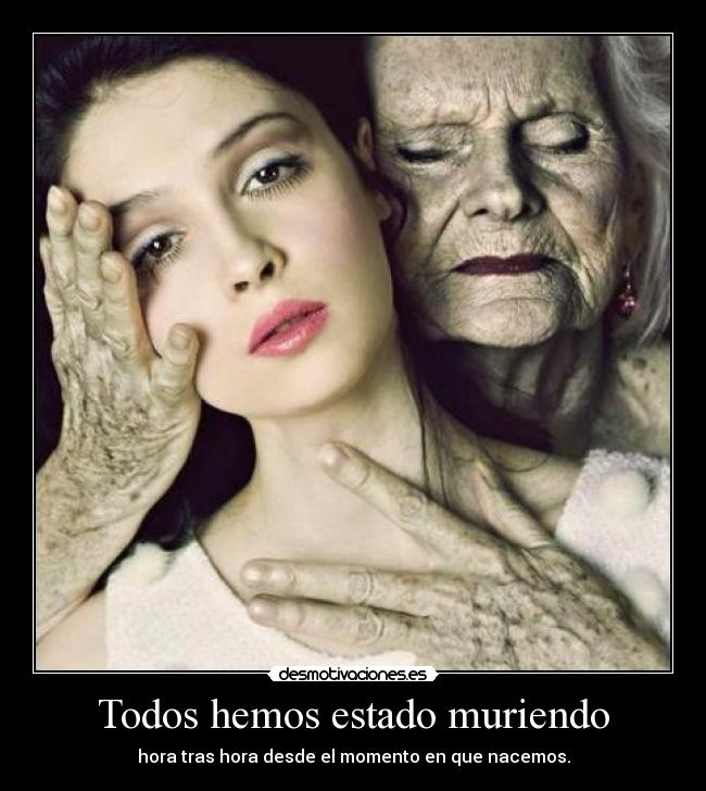 Todos hemos estado muriendo - hora tras hora desde el momento en que nacemos.