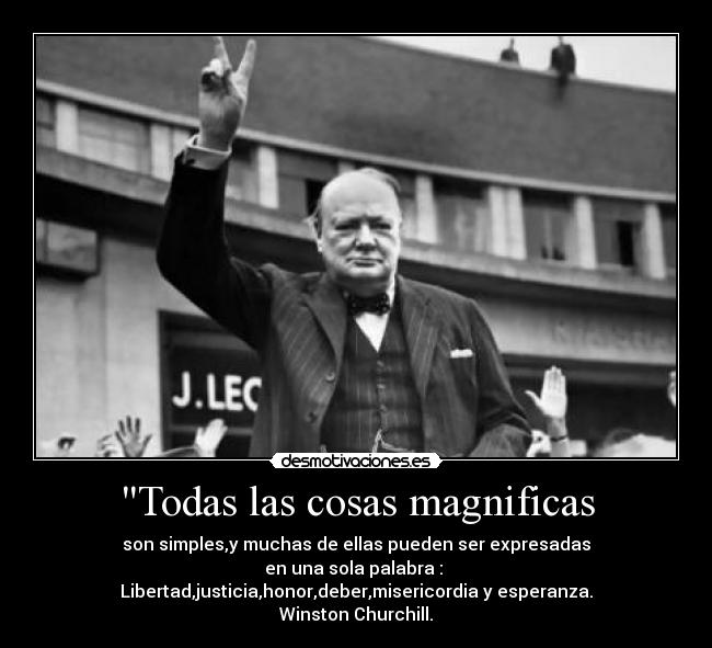 Todas las cosas magnificas - son simples,y muchas de ellas pueden ser expresadas
en una sola palabra :
Libertad,justicia,honor,deber,misericordia y esperanza.
Winston Churchill.