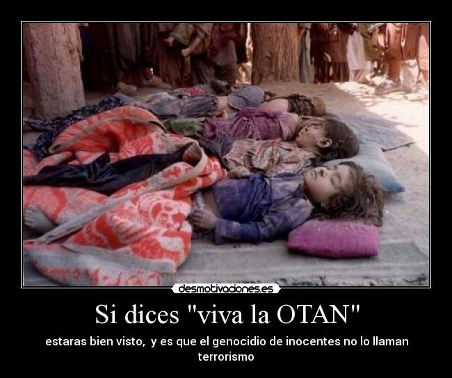 Si dices viva la OTAN - estaras bien visto,  y es que el genocidio de inocentes no lo llaman terrorismo