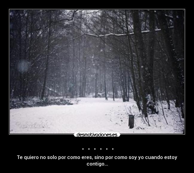 . . . . . . - Te quiero no solo por como eres, sino por como soy yo cuando estoy contigo...