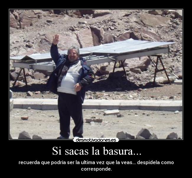 Si sacas la basura... - recuerda que podría ser la ultima vez que la veas... despidela como corresponde.