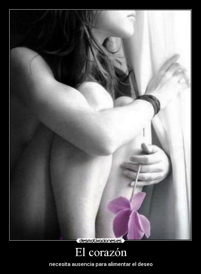 El corazón - necesita ausencia para alimentar el deseo