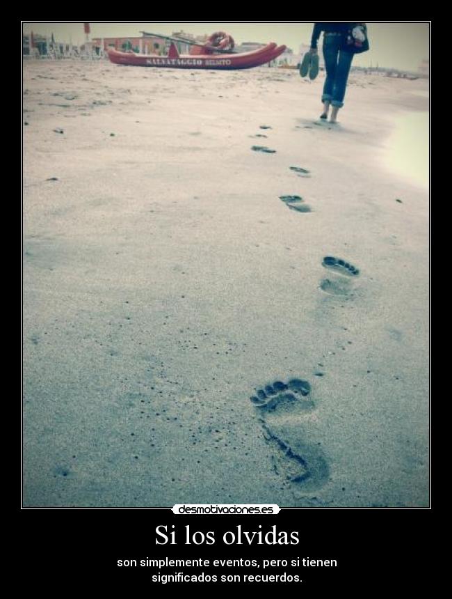 Si los olvidas - son simplemente eventos, pero si tienen
significados son recuerdos.