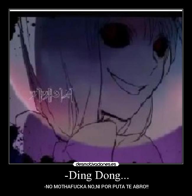 -Ding Dong... - -NO MOTHAFUCKA NO,NI POR PUTA TE ABRO!!