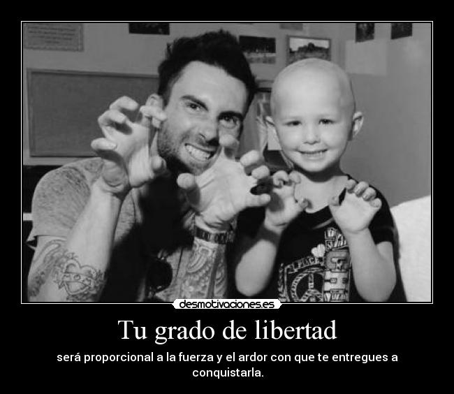Tu grado de libertad - será proporcional a la fuerza y el ardor con que te entregues a conquistarla.
