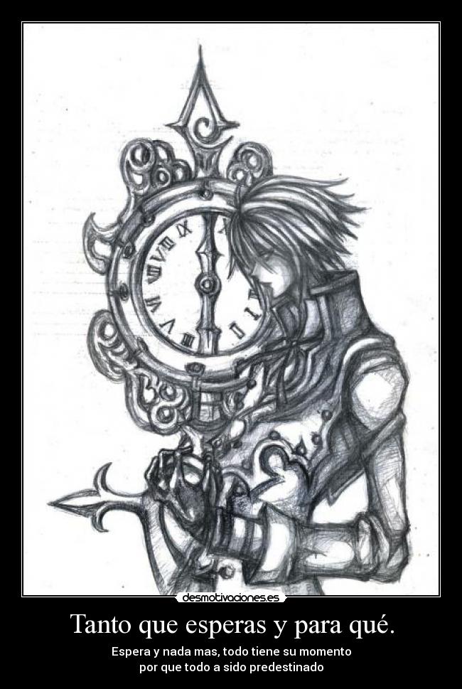 Tanto que esperas y para qué. - Espera y nada mas, todo tiene su momento
por que todo a sido predestinado