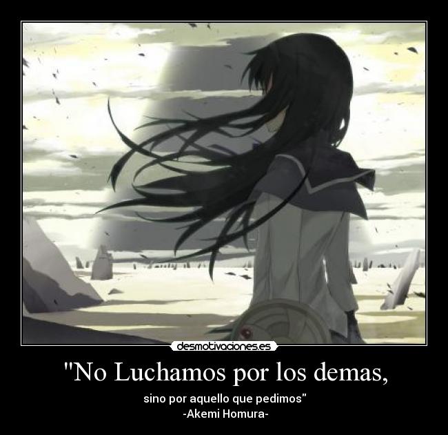 No Luchamos por los demas, - sino por aquello que pedimos
-Akemi Homura-