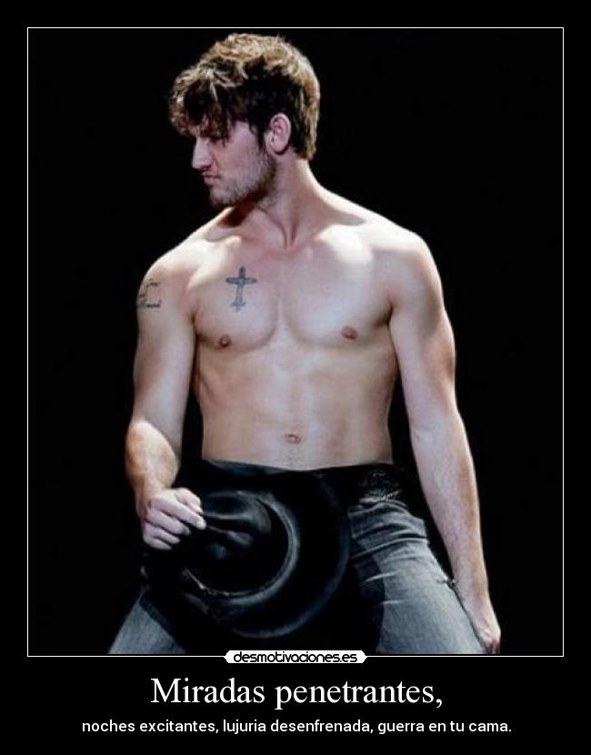 Miradas penetrantes, - noches excitantes, lujuria desenfrenada, guerra en tu cama.