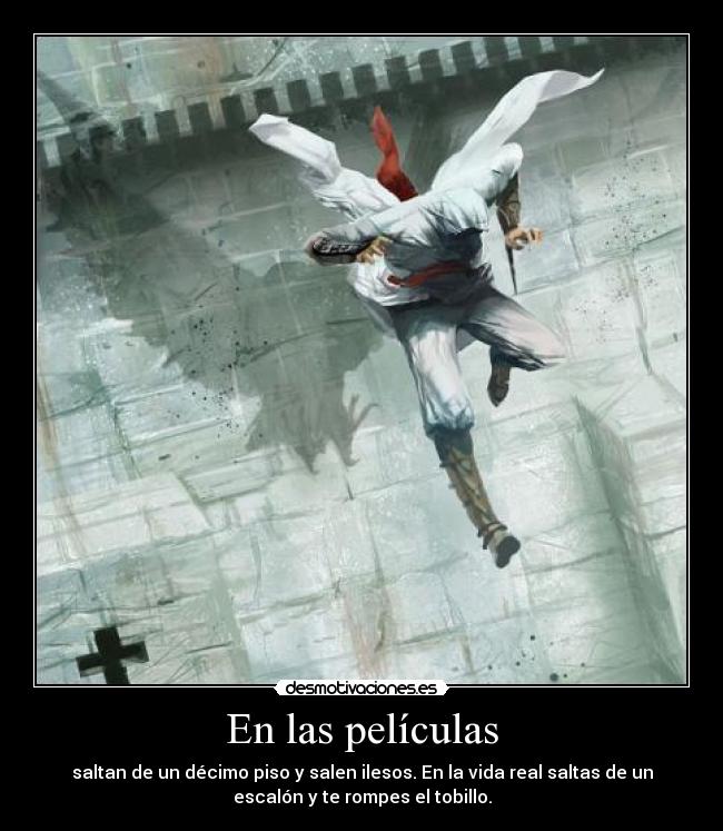 En las películas - saltan de un décimo piso y salen ilesos. En la vida real saltas de un
escalón y te rompes el tobillo.