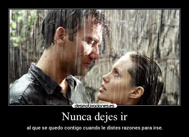 Nunca dejes ir - al que se quedo contigo cuando le distes razones para irse.