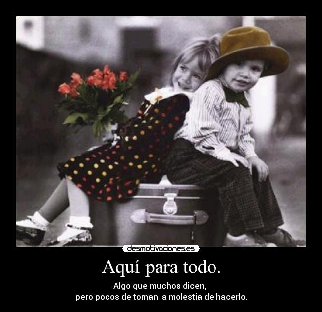 Aquí para todo. - Algo que muchos dicen, 
pero pocos de toman la molestia de hacerlo.