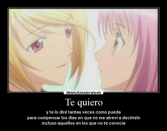 Te quiero - y te lo diré tantas veces como pueda
para compensar los días en que no me atreví a decírtelo
incluso aquellos en los que no te conocia