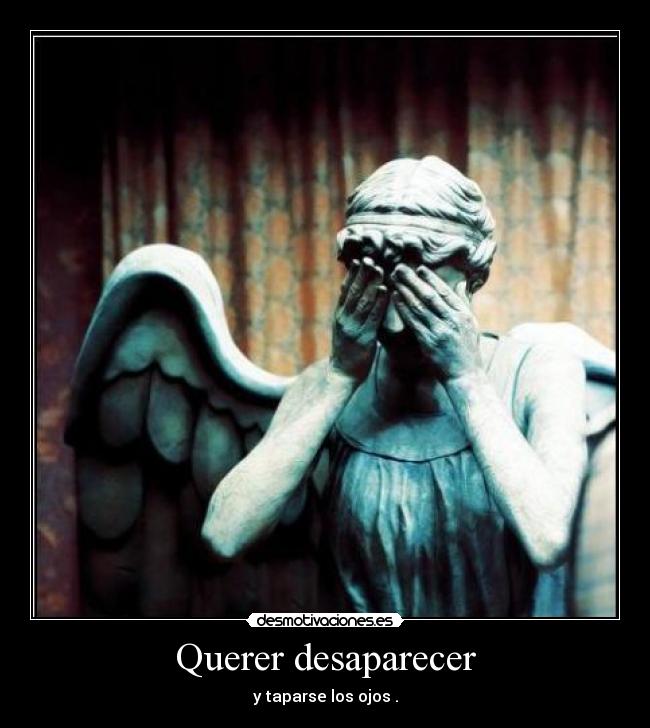 Querer desaparecer - y taparse los ojos .