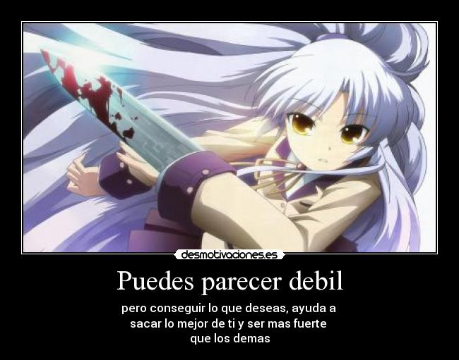 Puedes parecer debil - pero conseguir lo que deseas, ayuda a
sacar lo mejor de ti y ser mas fuerte
que los demas