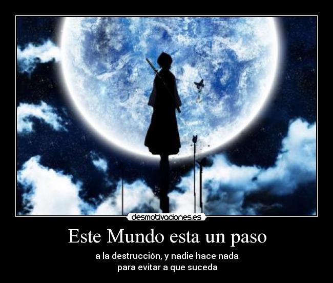 Este Mundo esta un paso - a la destrucción, y nadie hace nada
para evitar a que suceda