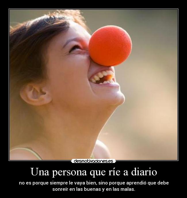 Una persona que ríe a diario - no es porque siempre le vaya bien, sino porque aprendió que debe
sonreír en las buenas y en las malas.