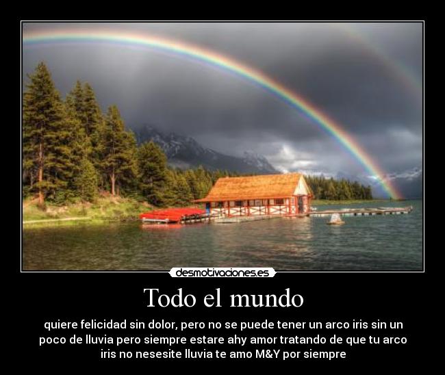 Todo el mundo - quiere felicidad sin dolor, pero no se puede tener un arco iris sin un
poco de lluvia pero siempre estare ahy amor tratando de que tu arco
iris no nesesite lluvia te amo M&Y por siempre