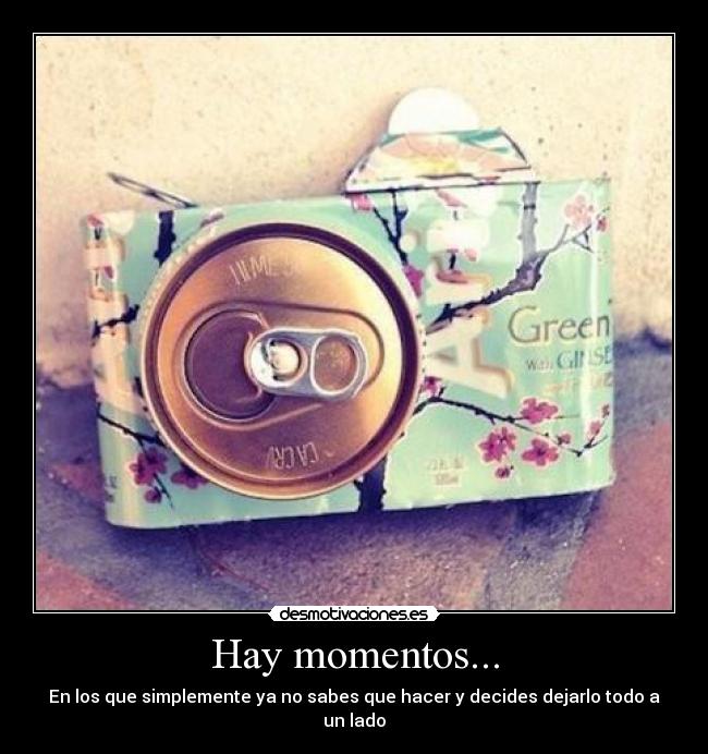 Hay momentos... - En los que simplemente ya no sabes que hacer y decides dejarlo todo a un lado