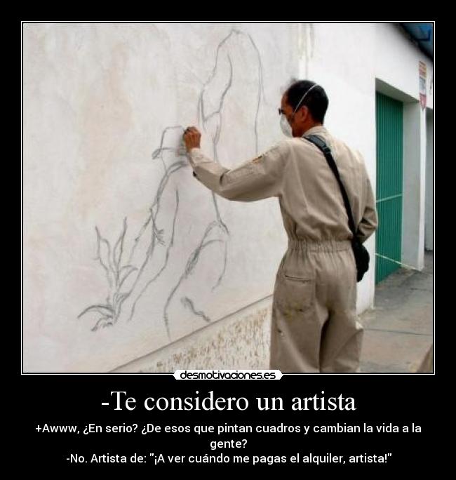 -Te considero un artista - +Awww, ¿En serio? ¿De esos que pintan cuadros y cambian la vida a la gente?
-No. Artista de: ¡A ver cuándo me pagas el alquiler, artista!