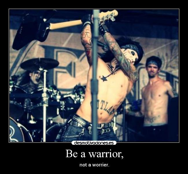 Be a warrior, - not a worrier.